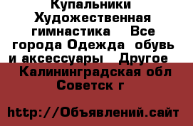 Купальники. Художественная гимнастика. - Все города Одежда, обувь и аксессуары » Другое   . Калининградская обл.,Советск г.